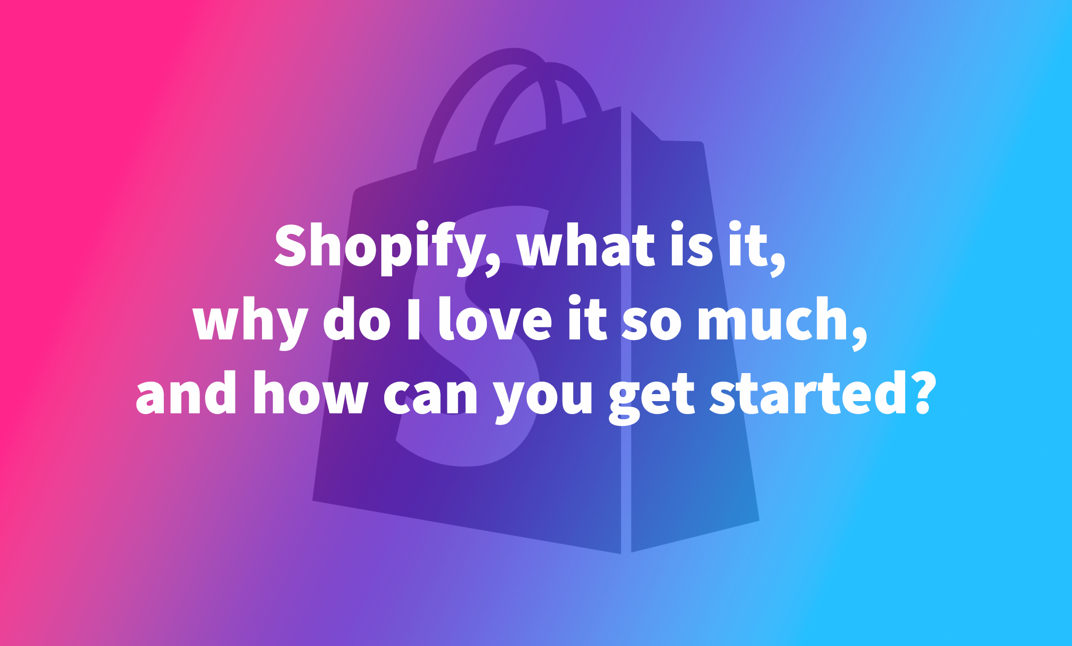 Shopify, what is it, why do I love it so much, and how can you get started?