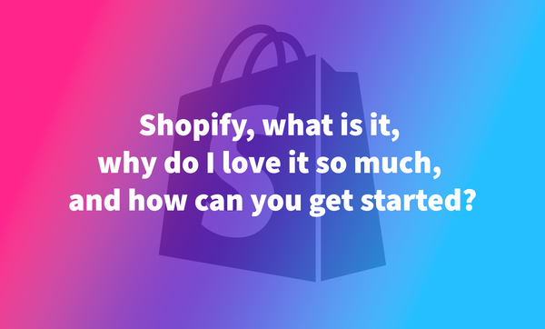 Shopify, what is it, why do I love it so much, and how can you get started?